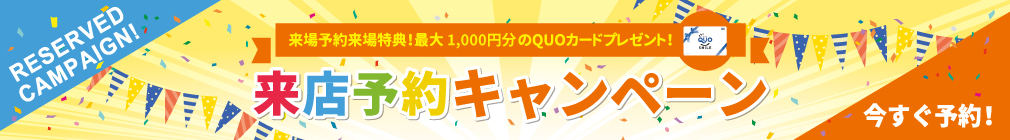 来場予約来場特典！最大1,000円分のQUOカードプレゼント！来店予約キャンペーン　今すぐ予約！
