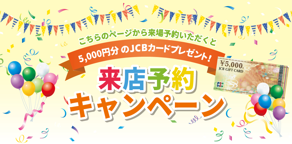 こちらのページから来場予約いただくと5,000円分のJCBカードプレゼント！来店予約キャンペーン